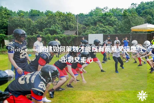 西双版纳团建如何策划才能既有高度又接地气出彩又走心