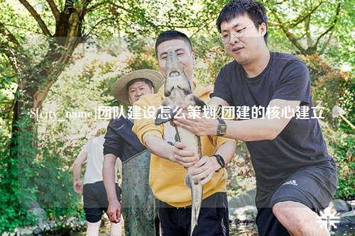 西双版纳团队建设怎么策划 团建的核心建立
