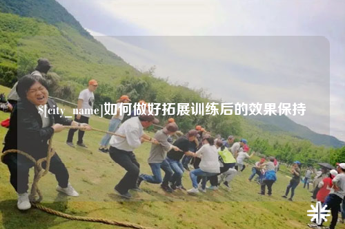 西双版纳如何做好拓展训练后的效果保持